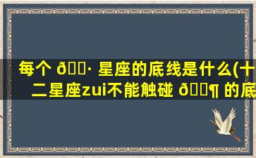 每个 🌷 星座的底线是什么(十二星座zui
不能触碰 🐶 的底线是什么)
